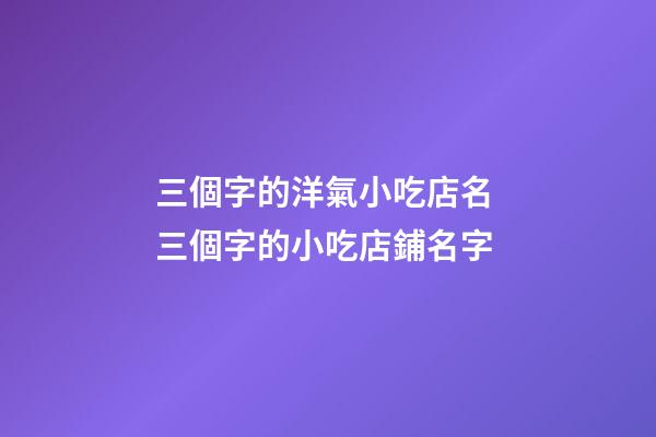 三個字的洋氣小吃店名 三個字的小吃店鋪名字-第1張-店鋪起名-玄機派